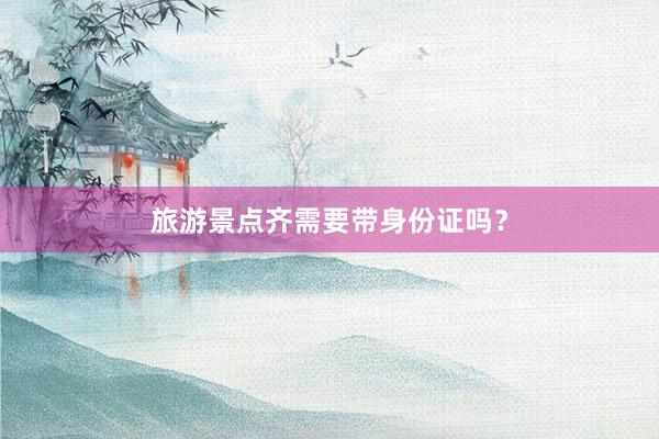旅游景点齐需要带身份证吗？