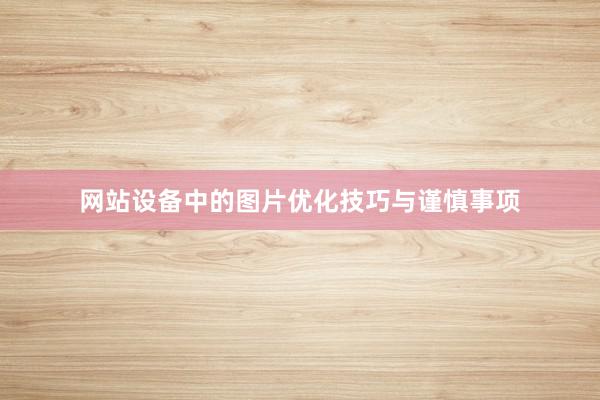 网站设备中的图片优化技巧与谨慎事项