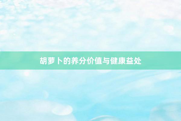 胡萝卜的养分价值与健康益处