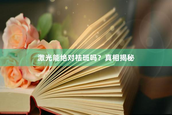 激光能绝对祛斑吗？真相揭秘